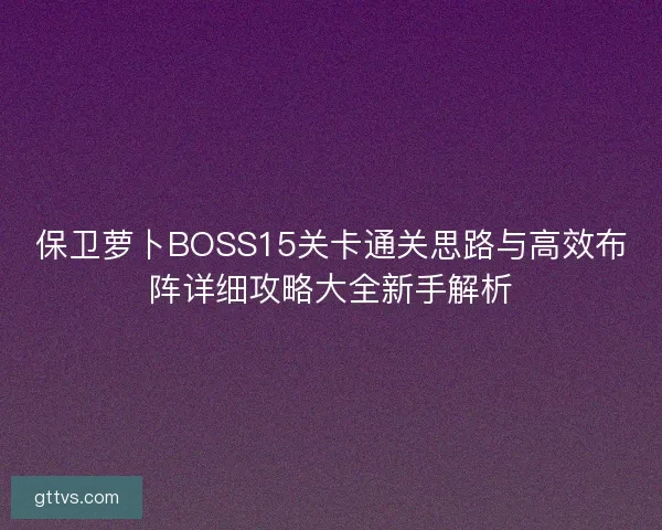 保卫萝卜BOSS15关卡通关思路与高效布阵详细攻略大全新手解析