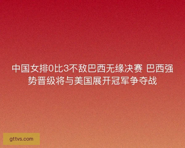 中国女排0比3不敌巴西无缘决赛 巴西强势晋级将与美国展开冠军争夺战