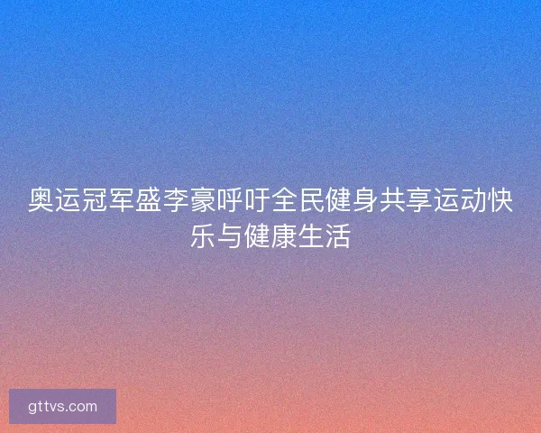奥运冠军盛李豪呼吁全民健身共享运动快乐与健康生活