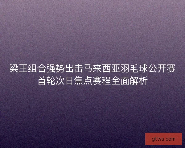 梁王组合强势出击马来西亚羽毛球公开赛首轮次日焦点赛程全面解析
